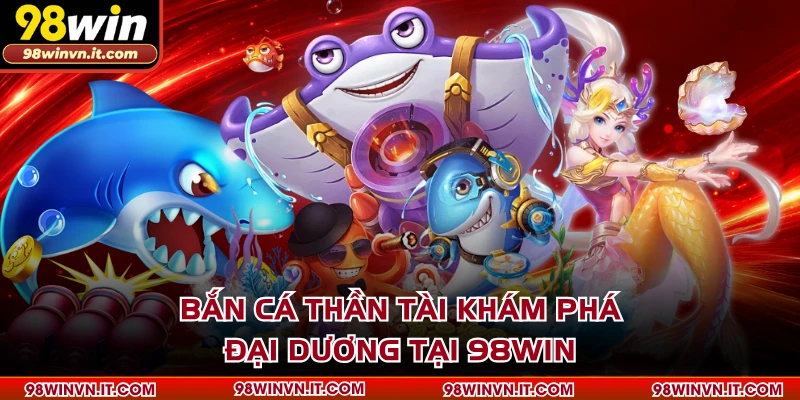 Bắn Cá Thần Tài Khám Phá Đại Dương Tại 98WIN