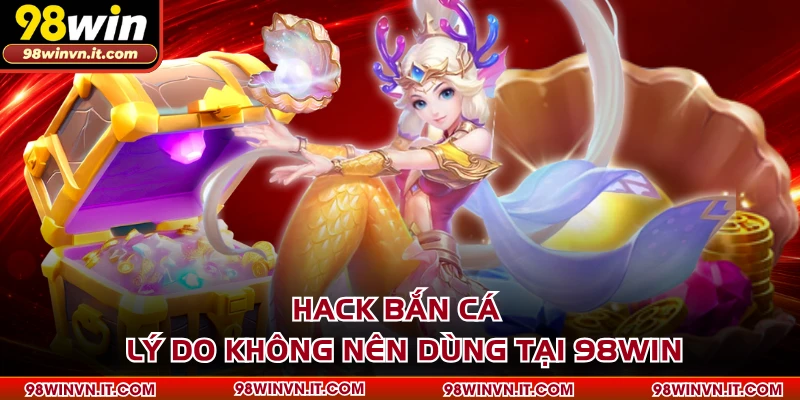 Hack Bắn Cá -  Lý Do Không Nên Dùng Tại 98WIN