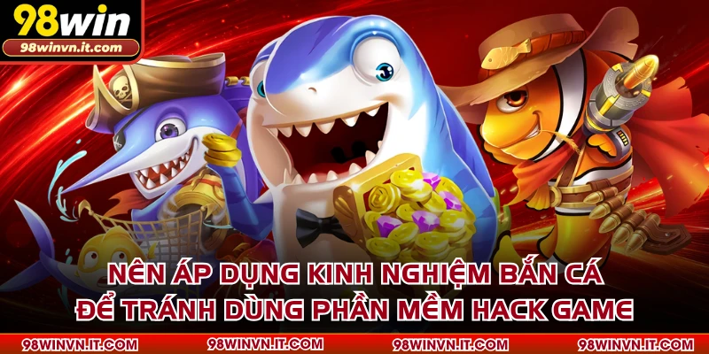 Nên áp dụng kinh nghiệm bắn cá để tránh dùng phần mềm hack game